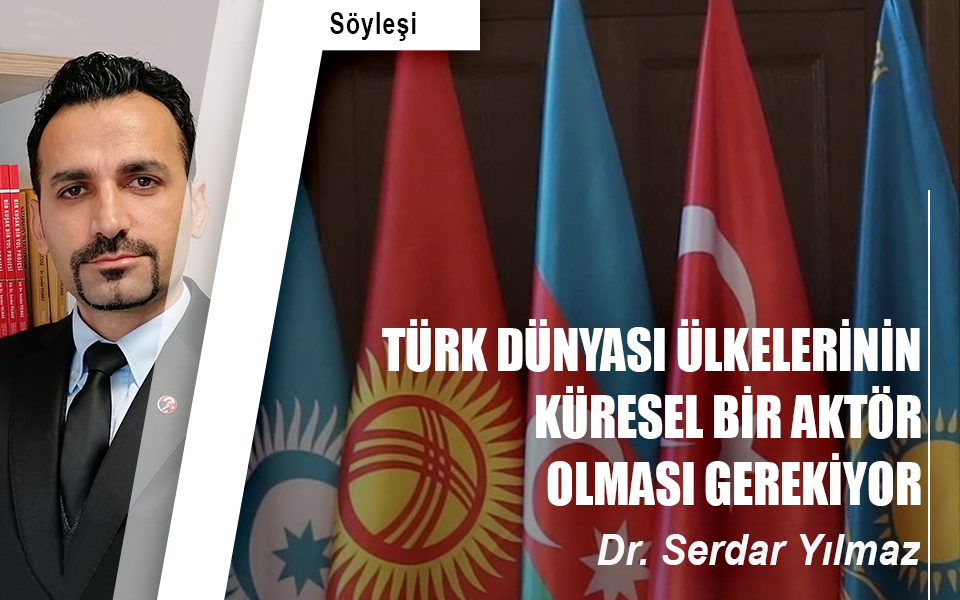 TÜRK DÜNYASI ÜLKELERİNİN KÜRESEL BİR AKTÖR OLMASI GEREKİYOR